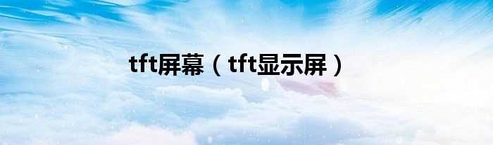 tft显示屏_tft屏幕(tft屏)