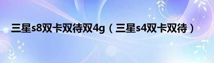 三星s4双卡双待_三星s8双卡双待双4g(s4双卡双待)