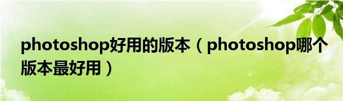 photoshop哪个版本最好用_photoshop好用的版本?(photoshop哪个版本好用)