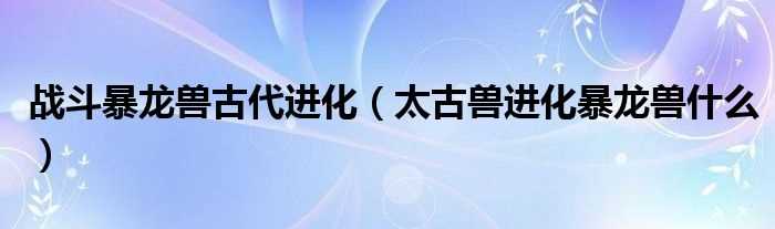 太古兽进化暴龙兽什么_战斗暴龙兽古代进化?(古代暴龙兽)