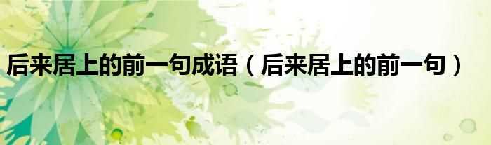 后来居上的前一句_后来居上的前一句成语(后来居上的上一句)