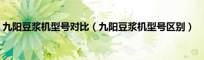 九阳豆浆机型号区别_九阳豆浆机型号对比(九阳豆浆机型号区别)