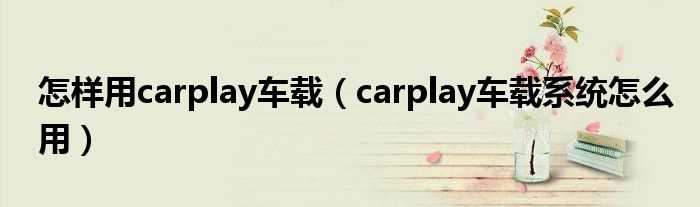 carplay车载系统怎么用_怎么样用carplay车载?(carplay)