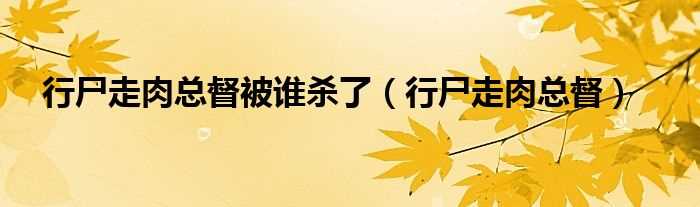行尸走肉总督_行尸走肉总督被谁杀了(行尸走肉总督)