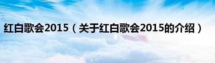 关于红白歌会2015的介绍_红白歌会2015(2015红白歌会)