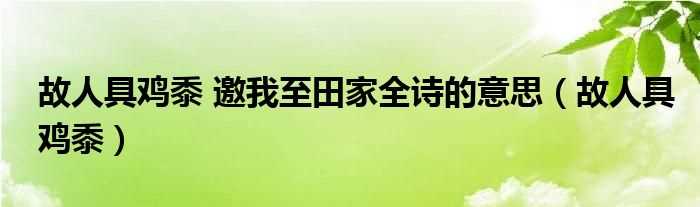 故人具鸡黍_故人具鸡黍_邀我至田家全诗的意思(故人具鸡黍 邀我至田家)