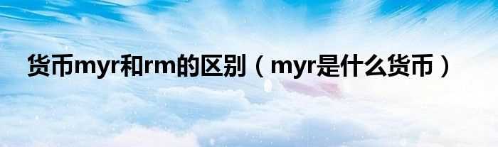 myr是什么货币_货币myr和rm的区别?(myr)