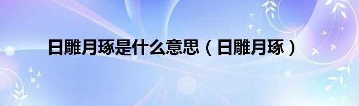 日雕月琢_日雕月琢是什么意思?(日雕月琢的意思)