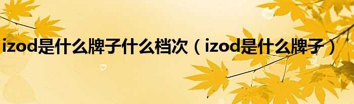 izod是什么牌子_izod是什么牌子什么档次?(izod)