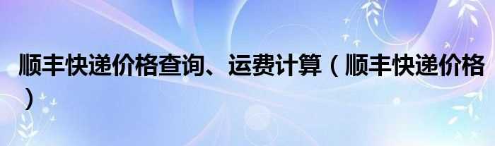 顺丰快递价格_顺丰快递价格查询、运费计算(顺丰运费查询)