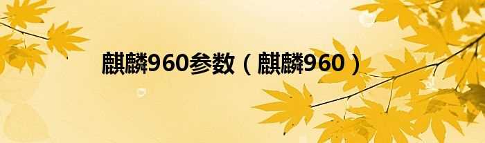 麒麟960_麒麟960参数(麒麟960)