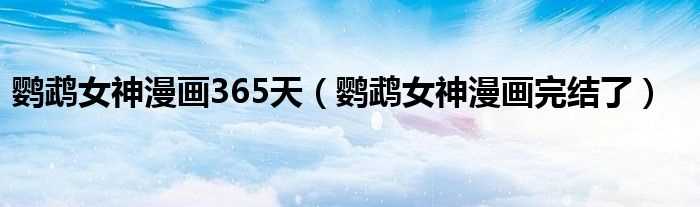 鹦鹉女神漫画完结了_鹦鹉女神漫画365天(鹦鹉女神漫画)