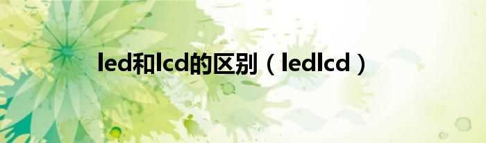 ledlcd_led和lcd的区别(led和lcd的区别)
