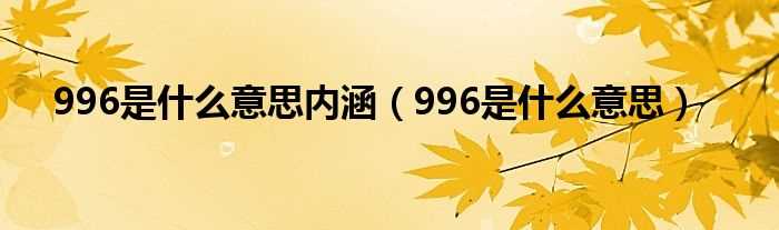 996是什么意思_996是什么意思内涵?(996是什么意思)