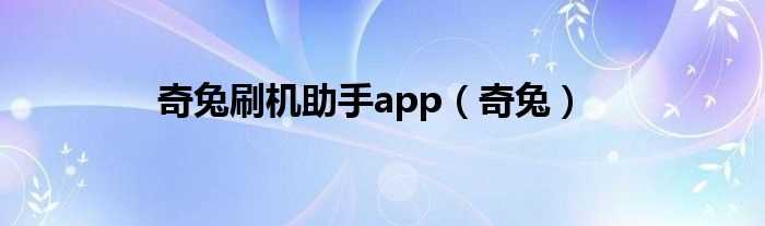 奇兔_奇兔刷机助手app(奇兔)