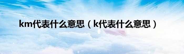 k代表什么意思_km代表什么意思?(km是什么意思)