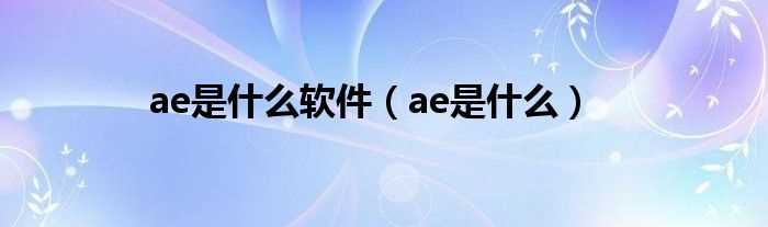 ae是什么_ae是什么软件?(ae)