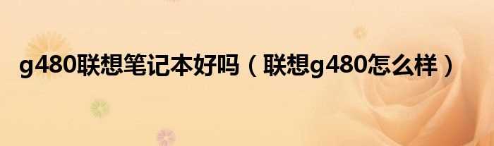 联想g480怎么样_g480联想笔记本好吗?(联想g480怎么样)