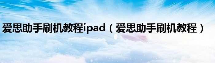爱思助手刷机教程_爱思助手刷机教程ipad(爱思助手刷机教程)