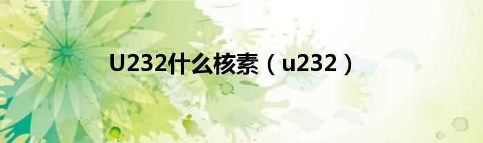 u232_U232什么核素?(u232)