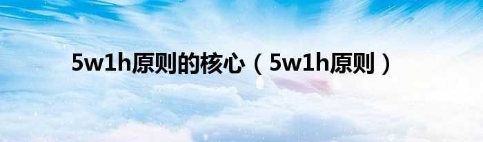 5w1h原则_5w1h原则的核心(5w1h)