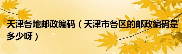 天津市各区的邮政编码是多少呀_天津各地邮政编码?(天津邮政编码)