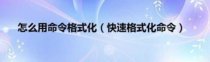 快速格式化命令_怎么用命令格式化?(格式化命令)