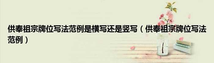 供奉祖宗牌位写法范例_供奉祖宗牌位写法范例是横写还是竖写(供奉牌位的正确写法)