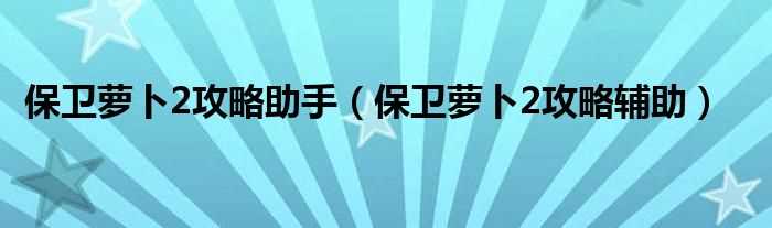 保卫萝卜2攻略辅助_保卫萝卜2攻略助手(保卫萝卜2攻略辅助)