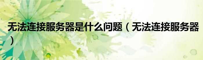 无法连接服务器_无法连接服务器是什么问题?(无法连接服务器)