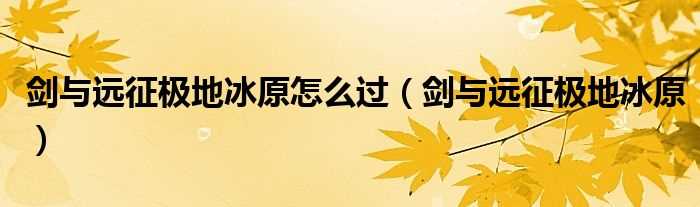 剑与远征极地冰原_剑与远征极地冰原怎么过?(剑与远征极地冰原)