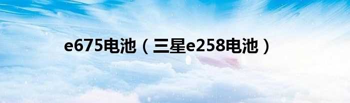 三星e258电池_e675电池(三星e258电池)