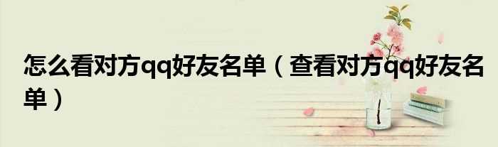 查看对方qq好友名单_怎么看对方qq好友名单?(查看对方qq好友名单)