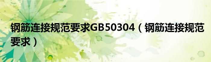 钢筋连接规范要求_钢筋连接规范要求GB50304(钢筋连接规范)
