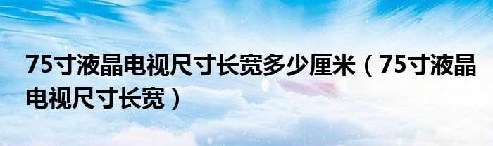75寸液晶电视尺寸长宽_75寸液晶电视尺寸长宽多少厘米?(75寸电视长宽多少厘米)