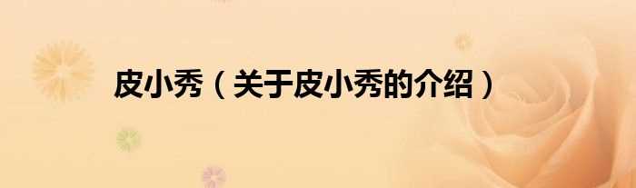 关于皮小秀的介绍_皮小秀(皮小秀)