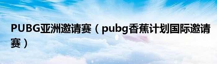 pubg香蕉计划国际邀请赛_PUBG亚洲邀请赛(绝地求生亚洲邀请赛)