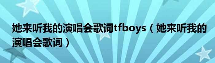 她来听我的演唱会歌词_她来听我的演唱会歌词tfboys(她来听我的演唱会歌词)