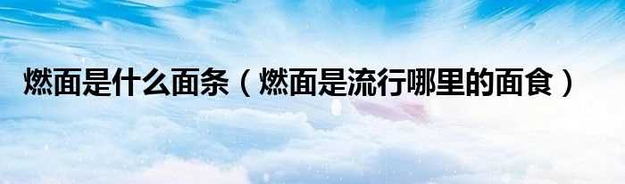 燃面是流行哪里的面食_燃面是什么面条?(燃面)