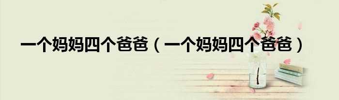 一个妈妈四个爸爸_一个妈妈四个爸爸(一个妈妈四个爸爸)