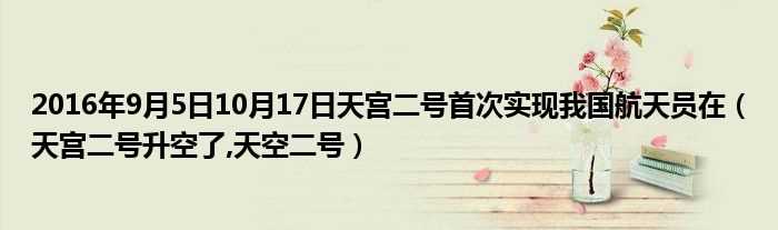 天宫二号升空了_天空二号_2016年9月5日10月17日天宫二号首次实现我国航天员在(天空二号)