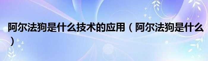 阿尔法狗是什么_阿尔法狗是什么技术的应用?(阿尔法狗)