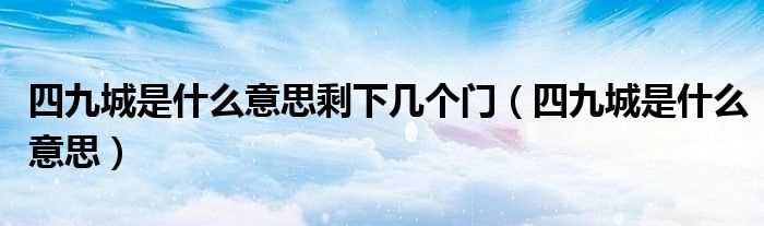 四九城是什么意思_四九城是什么意思剩下几个门?(四九城)