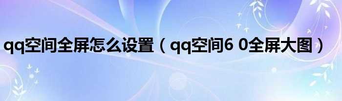 qq空间6?0全屏大图_qq空间全屏怎么设置?(qq空间6.0全屏大图)