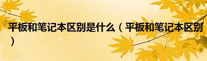 平板和笔记本区别_平板和笔记本区别是什么?(什么是平板电脑)