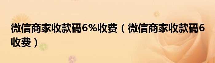 微信商家收款码6_收费_微信商家收款码6%收费(微信商家收款码6%收费)