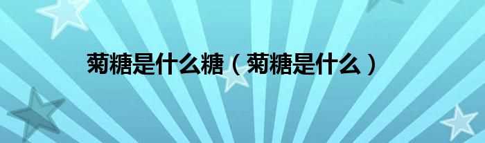 菊糖是什么_菊糖是什么糖?(菊糖)