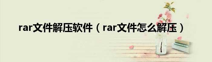 rar文件怎么解压_rar文件解压软件?(rar解压)