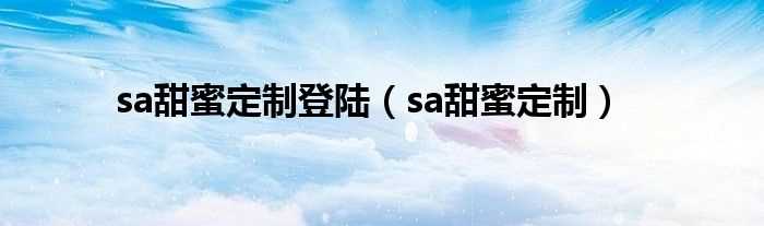 sa甜蜜定制_sa甜蜜定制登陆(sa甜蜜定制)