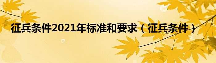 征兵条件_征兵条件2021年标准和要求(征兵条件2021年标准和要求)